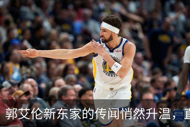 郭艾伦新东家的传闻悄然升温，直言渴望与杜锋合作